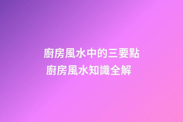 廚房風水中的三要點 廚房風水知識全解